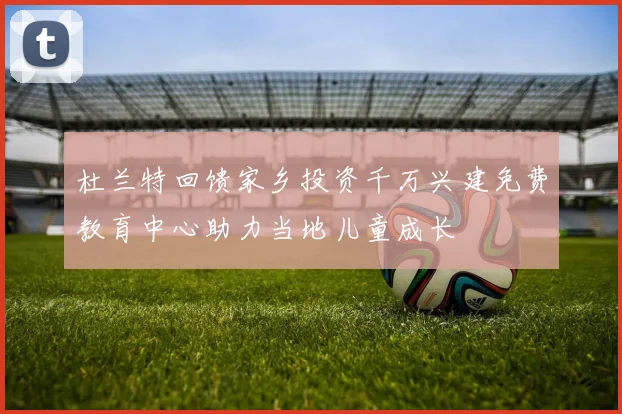 杜兰特回馈家乡投资千万兴建免费教育中心助力当地儿童成长