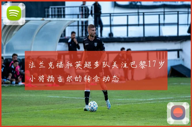 法兰克福和英超多队关注巴黎17岁小将扬吉尔的转会动态