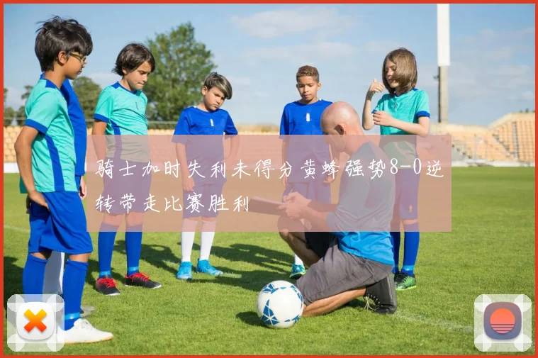 骑士加时失利未得分黄蜂强势8-0逆转带走比赛胜利