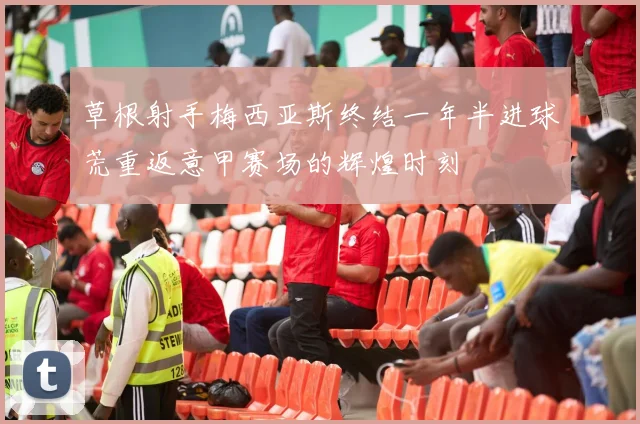 草根射手梅西亚斯终结一年半进球荒重返意甲赛场的辉煌时刻