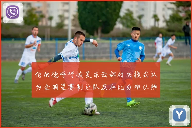 伦纳德呼吁恢复东西部对决模式认为全明星赛制让队友和比分难以辨认
