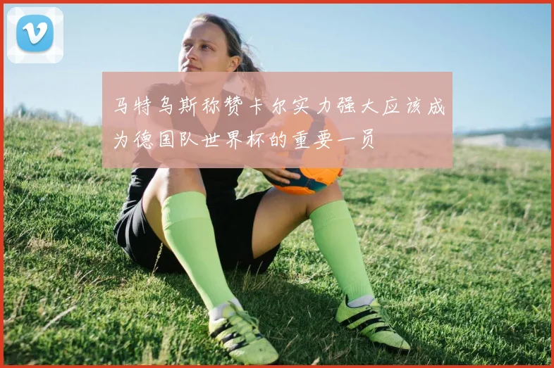 马特乌斯称赞卡尔实力强大应该成为德国队世界杯的重要一员