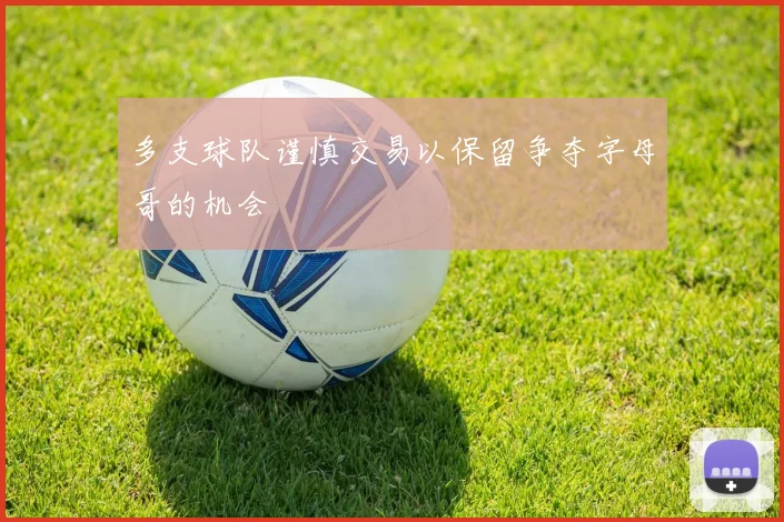 多支球队谨慎交易以保留争夺字母哥的机会