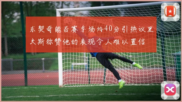 东契奇能否赛季场均40分引热议里夫斯称赞他的表现令人难以置信