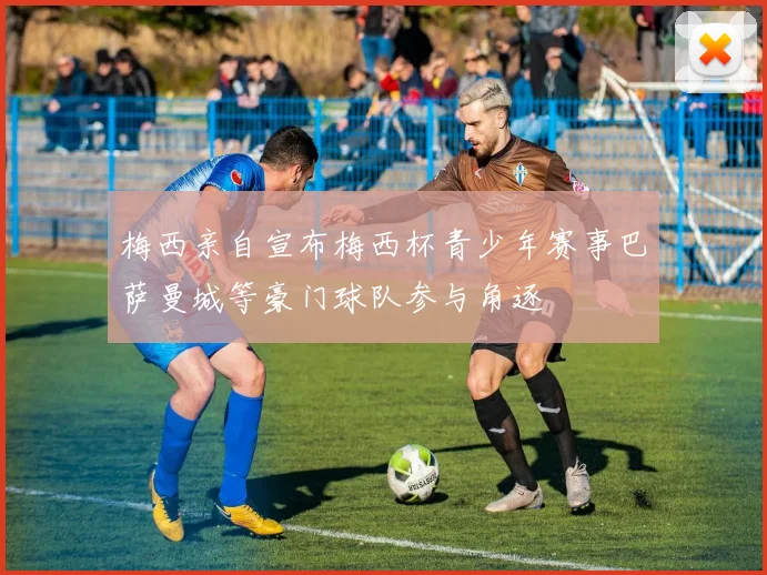 梅西亲自宣布梅西杯青少年赛事巴萨曼城等豪门球队参与角逐