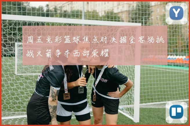周五竞彩篮球焦点对决掘金客场挑战火箭争夺西部荣耀