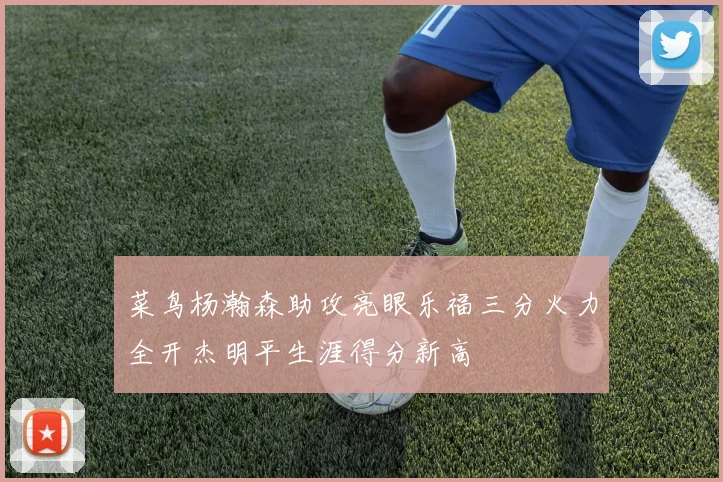 菜鸟杨瀚森助攻亮眼乐福三分火力全开杰明平生涯得分新高