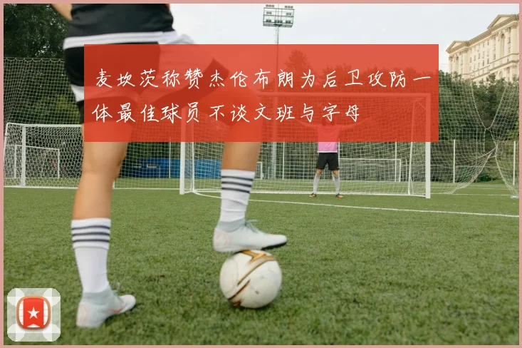麦坎茨称赞杰伦布朗为后卫攻防一体最佳球员不谈文班与字母