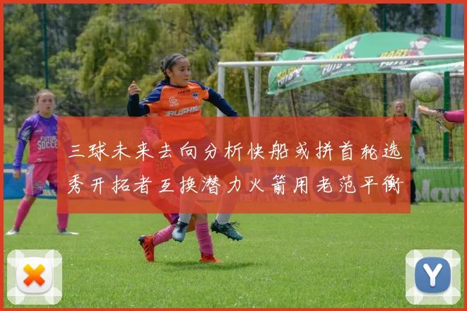 三球未来去向分析快船或拼首轮选秀开拓者互换潜力火箭用老范平衡阵容