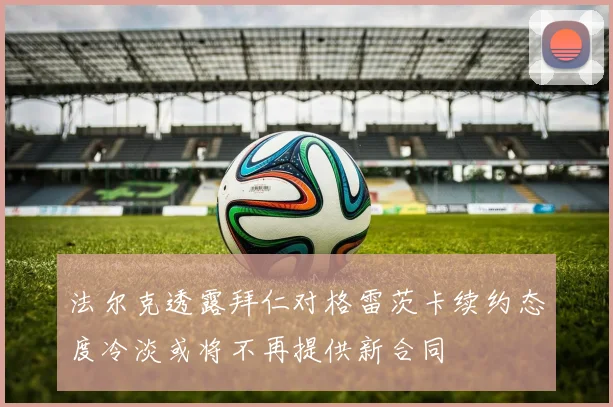 法尔克透露拜仁对格雷茨卡续约态度冷淡或将不再提供新合同