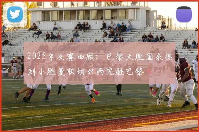2025年决赛回顾：巴黎大胜国米热刺小胜曼联切尔西完胜巴黎