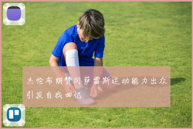 杰伦布朗赞冈萨雷斯运动能力出众引发自我回忆