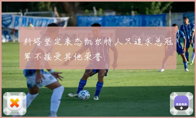 科塔坚定表态凯尔特人只追求总冠军不接受其他荣誉