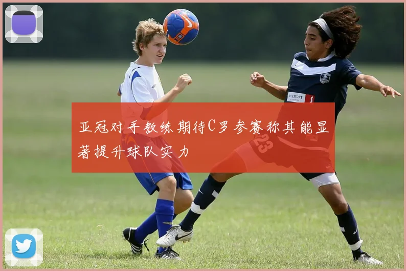 亚冠对手教练期待C罗参赛称其能显著提升球队实力