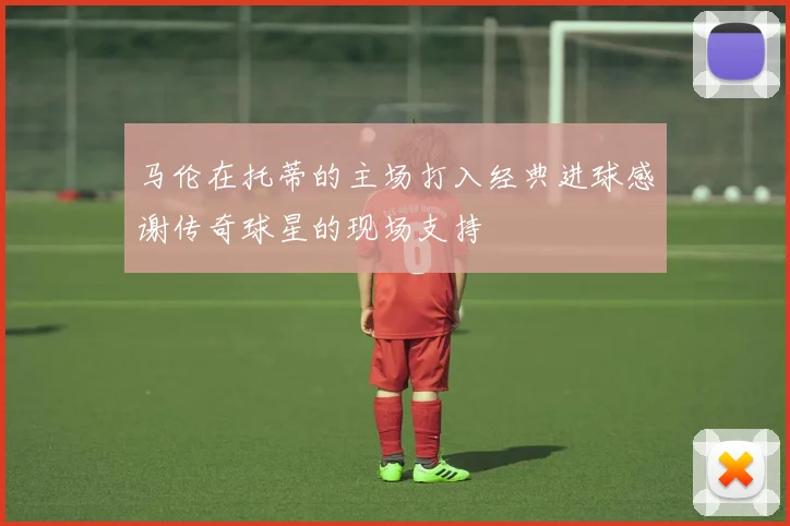 马伦在托蒂的主场打入经典进球感谢传奇球星的现场支持