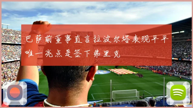 巴萨前董事直言拉波尔塔表现平平唯一亮点是签下弗里克
