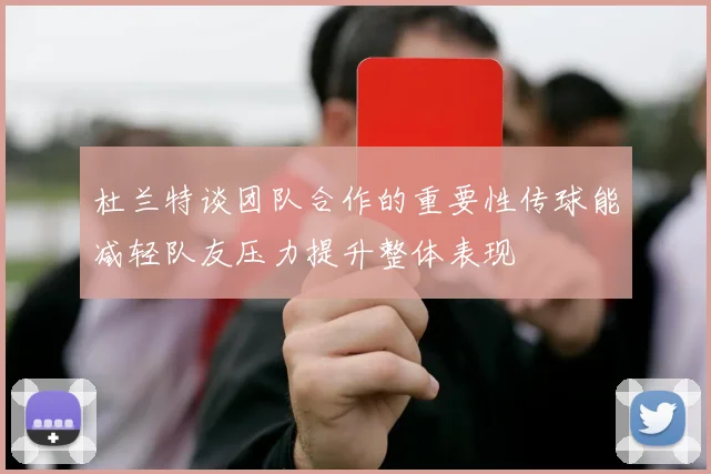 杜兰特谈团队合作的重要性传球能减轻队友压力提升整体表现