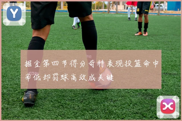 掘金第四节得分奇特表现投篮命中率低却罚球高效成关键