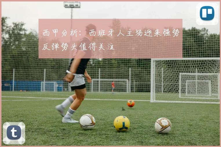 西甲分析：西班牙人主场迎来强势反弹势头值得关注