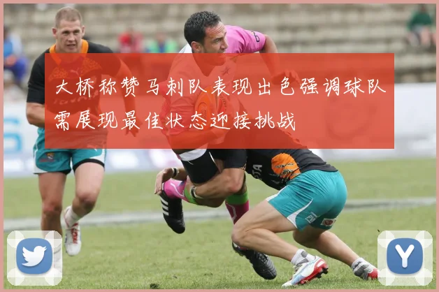 大桥称赞马刺队表现出色强调球队需展现最佳状态迎接挑战